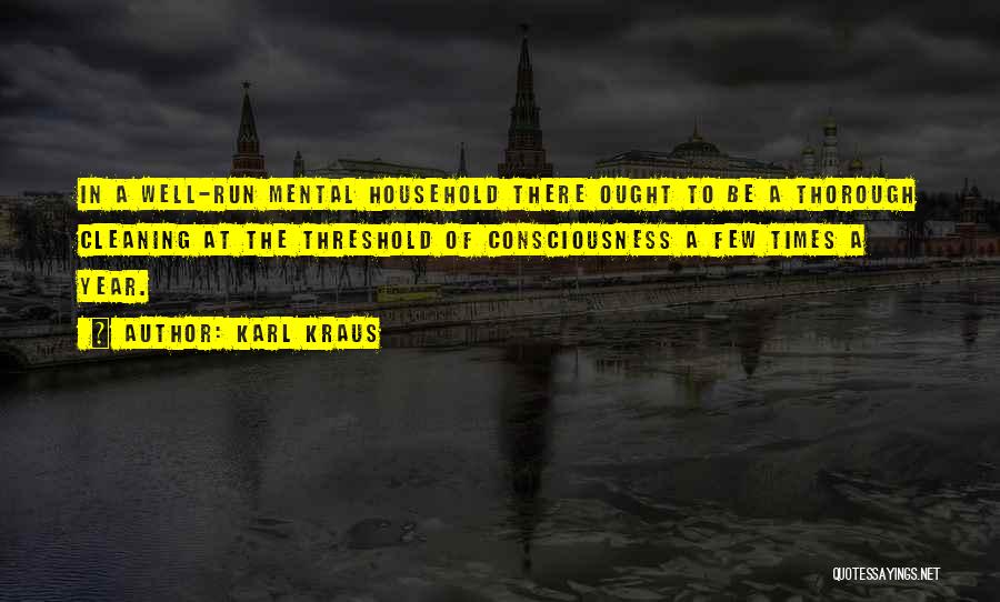 Karl Kraus Quotes: In A Well-run Mental Household There Ought To Be A Thorough Cleaning At The Threshold Of Consciousness A Few Times