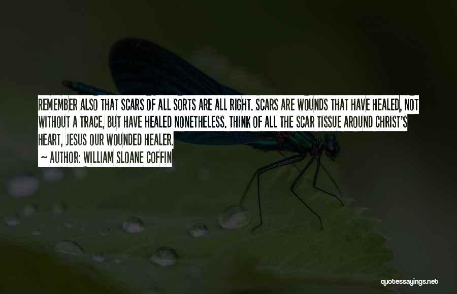 William Sloane Coffin Quotes: Remember Also That Scars Of All Sorts Are All Right. Scars Are Wounds That Have Healed, Not Without A Trace,