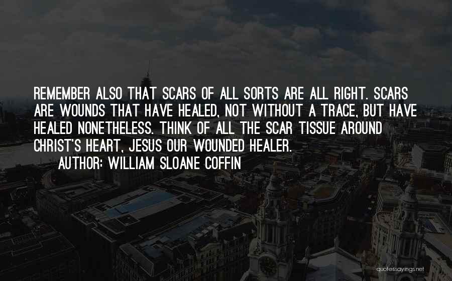 William Sloane Coffin Quotes: Remember Also That Scars Of All Sorts Are All Right. Scars Are Wounds That Have Healed, Not Without A Trace,