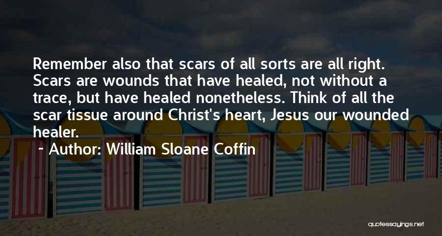 William Sloane Coffin Quotes: Remember Also That Scars Of All Sorts Are All Right. Scars Are Wounds That Have Healed, Not Without A Trace,