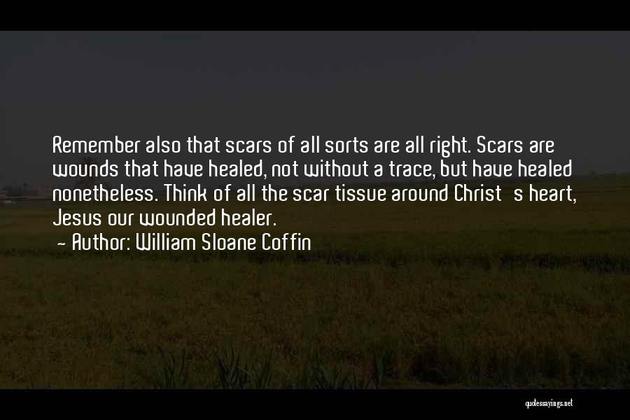 William Sloane Coffin Quotes: Remember Also That Scars Of All Sorts Are All Right. Scars Are Wounds That Have Healed, Not Without A Trace,