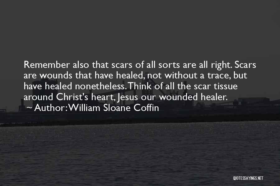 William Sloane Coffin Quotes: Remember Also That Scars Of All Sorts Are All Right. Scars Are Wounds That Have Healed, Not Without A Trace,