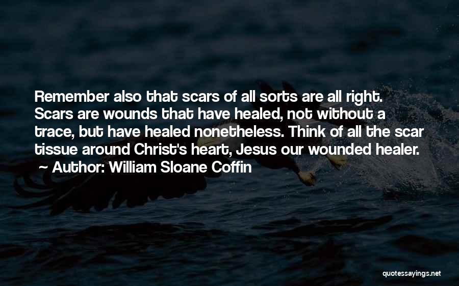 William Sloane Coffin Quotes: Remember Also That Scars Of All Sorts Are All Right. Scars Are Wounds That Have Healed, Not Without A Trace,