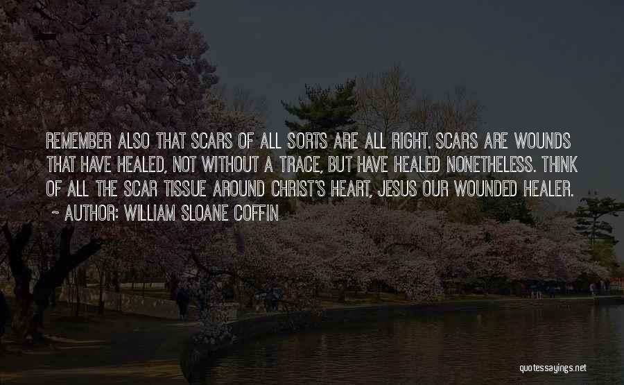 William Sloane Coffin Quotes: Remember Also That Scars Of All Sorts Are All Right. Scars Are Wounds That Have Healed, Not Without A Trace,