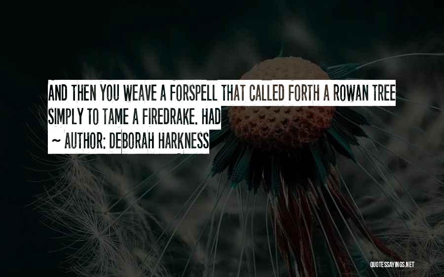 Deborah Harkness Quotes: And Then You Weave A Forspell That Called Forth A Rowan Tree Simply To Tame A Firedrake. Had