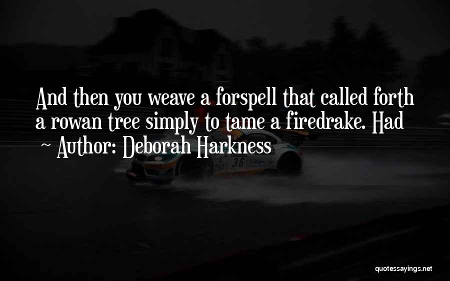 Deborah Harkness Quotes: And Then You Weave A Forspell That Called Forth A Rowan Tree Simply To Tame A Firedrake. Had