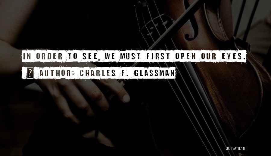 Charles F. Glassman Quotes: In Order To See, We Must First Open Our Eyes.