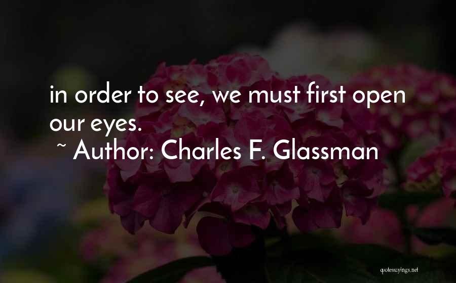Charles F. Glassman Quotes: In Order To See, We Must First Open Our Eyes.