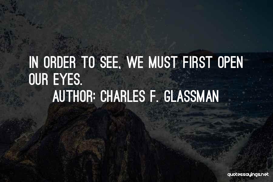 Charles F. Glassman Quotes: In Order To See, We Must First Open Our Eyes.