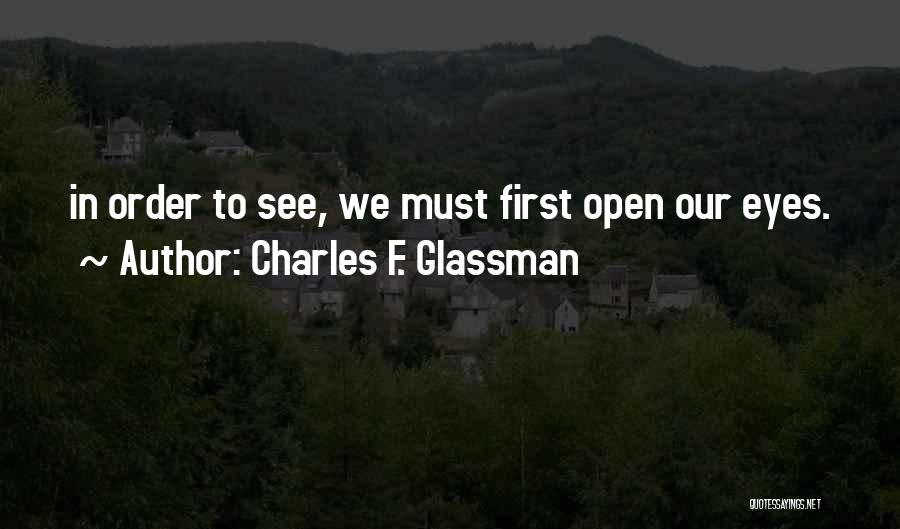 Charles F. Glassman Quotes: In Order To See, We Must First Open Our Eyes.