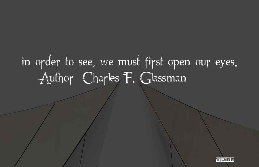 Charles F. Glassman Quotes: In Order To See, We Must First Open Our Eyes.