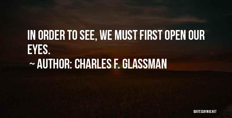 Charles F. Glassman Quotes: In Order To See, We Must First Open Our Eyes.