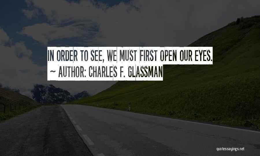Charles F. Glassman Quotes: In Order To See, We Must First Open Our Eyes.