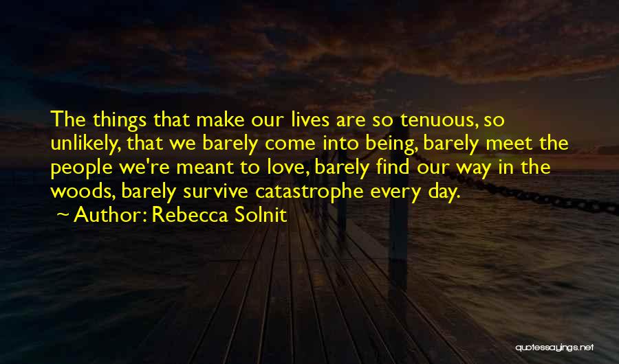 Rebecca Solnit Quotes: The Things That Make Our Lives Are So Tenuous, So Unlikely, That We Barely Come Into Being, Barely Meet The