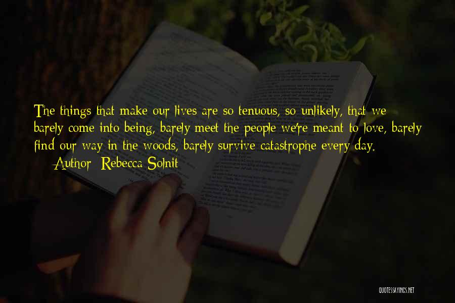 Rebecca Solnit Quotes: The Things That Make Our Lives Are So Tenuous, So Unlikely, That We Barely Come Into Being, Barely Meet The