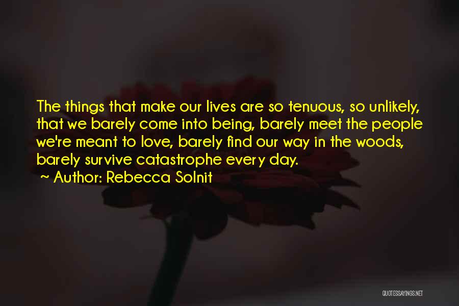 Rebecca Solnit Quotes: The Things That Make Our Lives Are So Tenuous, So Unlikely, That We Barely Come Into Being, Barely Meet The
