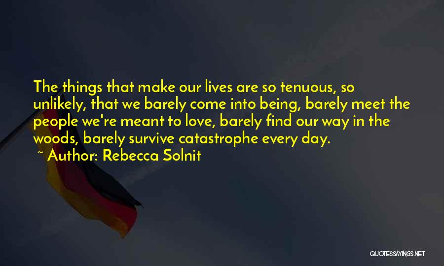 Rebecca Solnit Quotes: The Things That Make Our Lives Are So Tenuous, So Unlikely, That We Barely Come Into Being, Barely Meet The