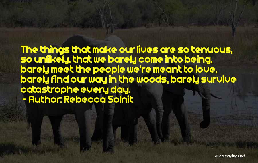 Rebecca Solnit Quotes: The Things That Make Our Lives Are So Tenuous, So Unlikely, That We Barely Come Into Being, Barely Meet The