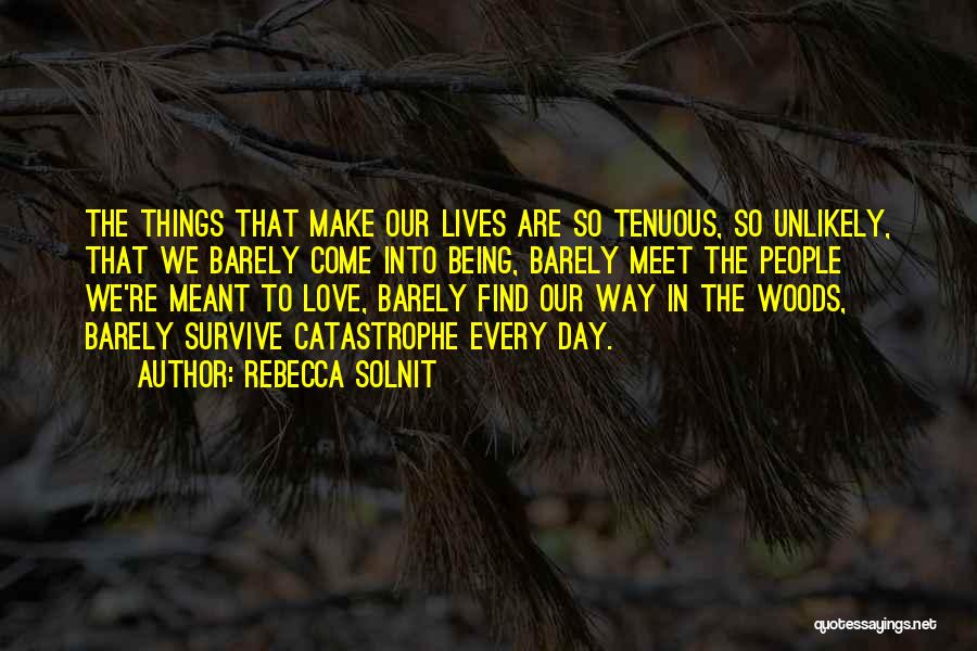 Rebecca Solnit Quotes: The Things That Make Our Lives Are So Tenuous, So Unlikely, That We Barely Come Into Being, Barely Meet The