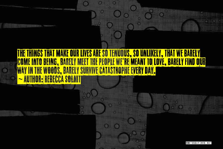 Rebecca Solnit Quotes: The Things That Make Our Lives Are So Tenuous, So Unlikely, That We Barely Come Into Being, Barely Meet The