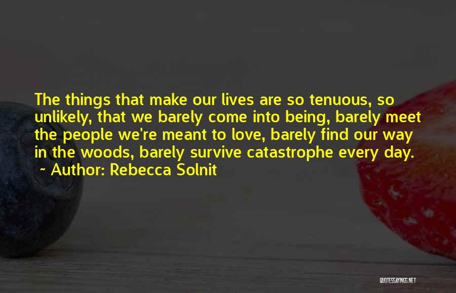 Rebecca Solnit Quotes: The Things That Make Our Lives Are So Tenuous, So Unlikely, That We Barely Come Into Being, Barely Meet The