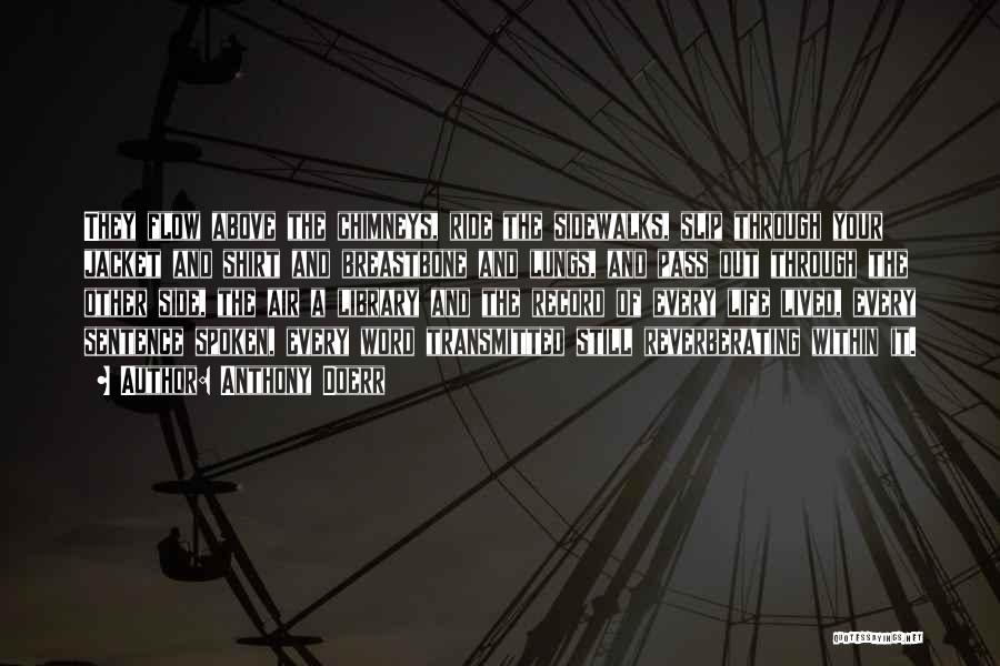 Anthony Doerr Quotes: They Flow Above The Chimneys, Ride The Sidewalks, Slip Through Your Jacket And Shirt And Breastbone And Lungs, And Pass