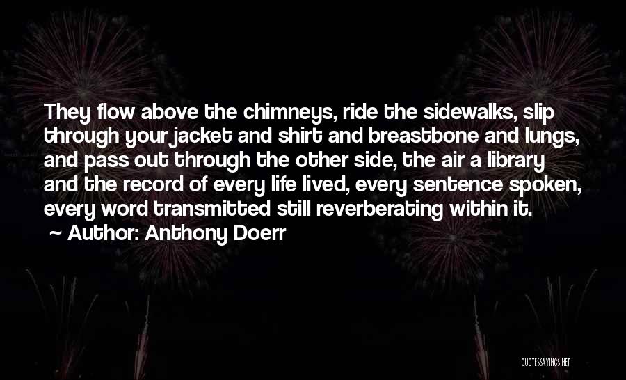 Anthony Doerr Quotes: They Flow Above The Chimneys, Ride The Sidewalks, Slip Through Your Jacket And Shirt And Breastbone And Lungs, And Pass