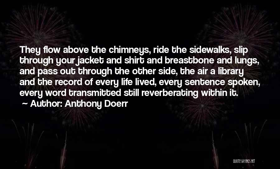 Anthony Doerr Quotes: They Flow Above The Chimneys, Ride The Sidewalks, Slip Through Your Jacket And Shirt And Breastbone And Lungs, And Pass