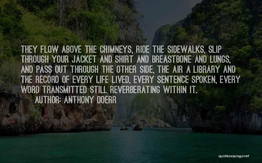 Anthony Doerr Quotes: They Flow Above The Chimneys, Ride The Sidewalks, Slip Through Your Jacket And Shirt And Breastbone And Lungs, And Pass