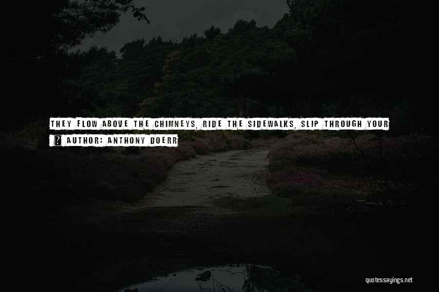 Anthony Doerr Quotes: They Flow Above The Chimneys, Ride The Sidewalks, Slip Through Your Jacket And Shirt And Breastbone And Lungs, And Pass
