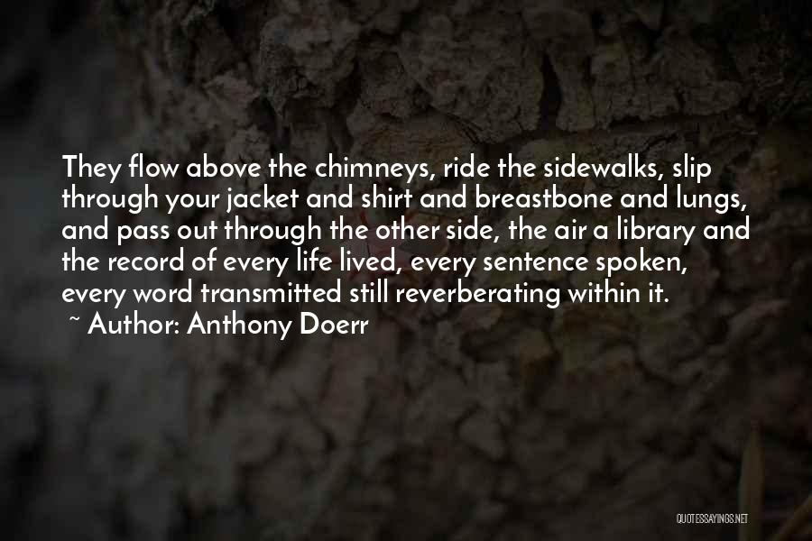 Anthony Doerr Quotes: They Flow Above The Chimneys, Ride The Sidewalks, Slip Through Your Jacket And Shirt And Breastbone And Lungs, And Pass