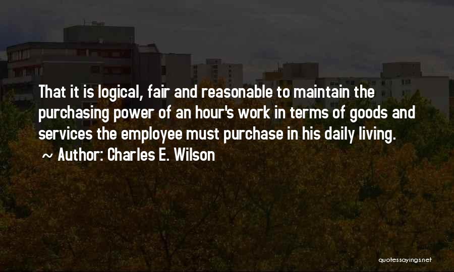 Charles E. Wilson Quotes: That It Is Logical, Fair And Reasonable To Maintain The Purchasing Power Of An Hour's Work In Terms Of Goods