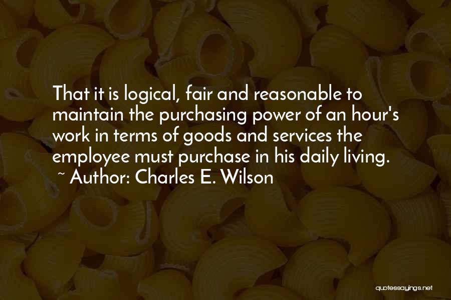 Charles E. Wilson Quotes: That It Is Logical, Fair And Reasonable To Maintain The Purchasing Power Of An Hour's Work In Terms Of Goods