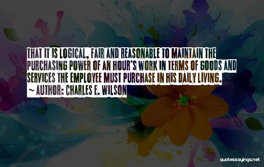 Charles E. Wilson Quotes: That It Is Logical, Fair And Reasonable To Maintain The Purchasing Power Of An Hour's Work In Terms Of Goods