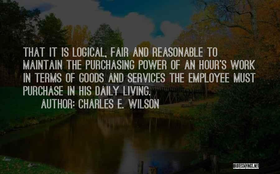 Charles E. Wilson Quotes: That It Is Logical, Fair And Reasonable To Maintain The Purchasing Power Of An Hour's Work In Terms Of Goods