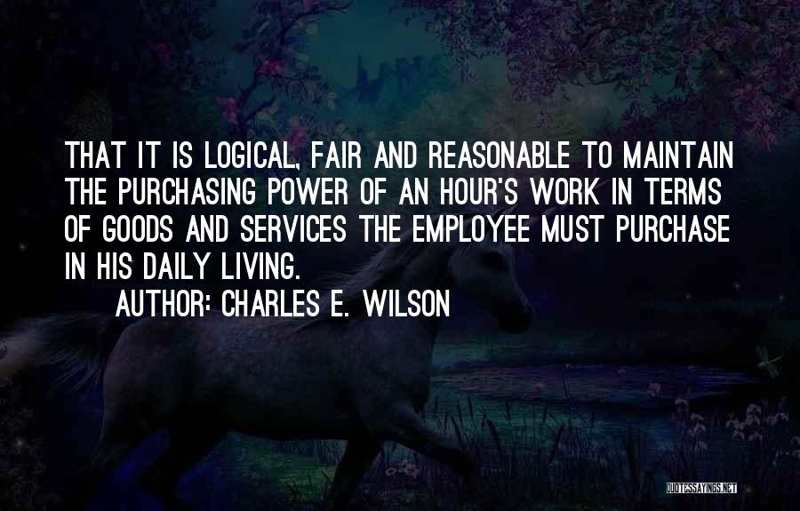 Charles E. Wilson Quotes: That It Is Logical, Fair And Reasonable To Maintain The Purchasing Power Of An Hour's Work In Terms Of Goods