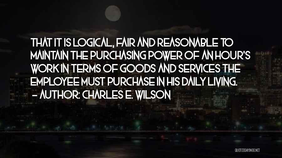 Charles E. Wilson Quotes: That It Is Logical, Fair And Reasonable To Maintain The Purchasing Power Of An Hour's Work In Terms Of Goods