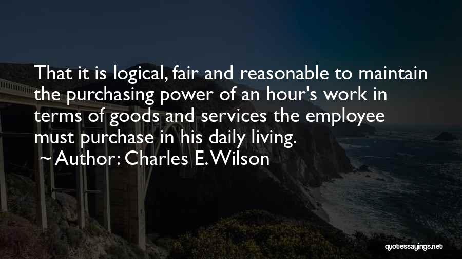 Charles E. Wilson Quotes: That It Is Logical, Fair And Reasonable To Maintain The Purchasing Power Of An Hour's Work In Terms Of Goods