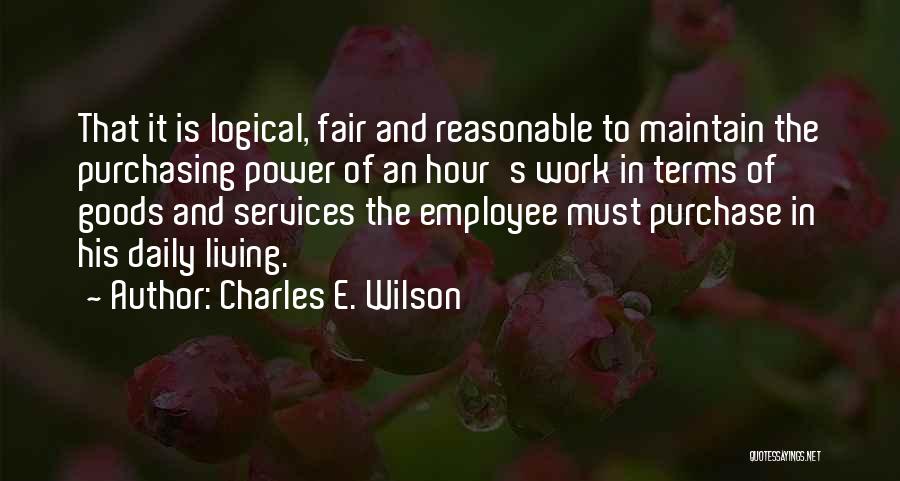 Charles E. Wilson Quotes: That It Is Logical, Fair And Reasonable To Maintain The Purchasing Power Of An Hour's Work In Terms Of Goods