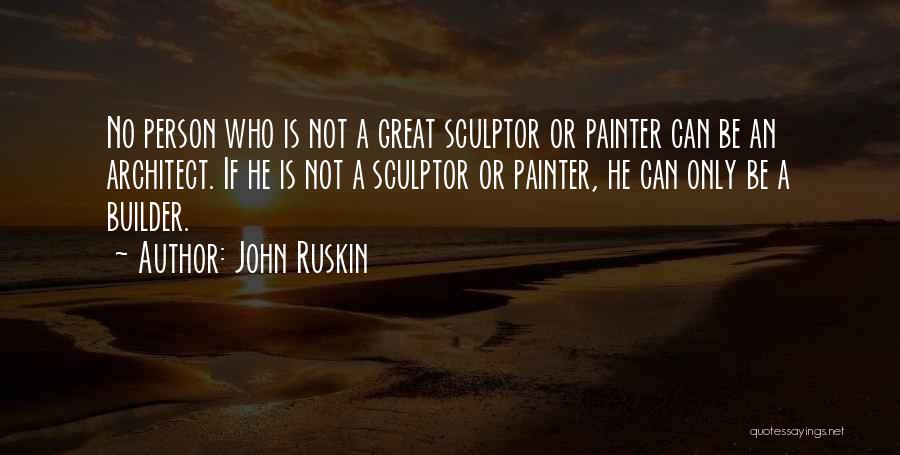 John Ruskin Quotes: No Person Who Is Not A Great Sculptor Or Painter Can Be An Architect. If He Is Not A Sculptor