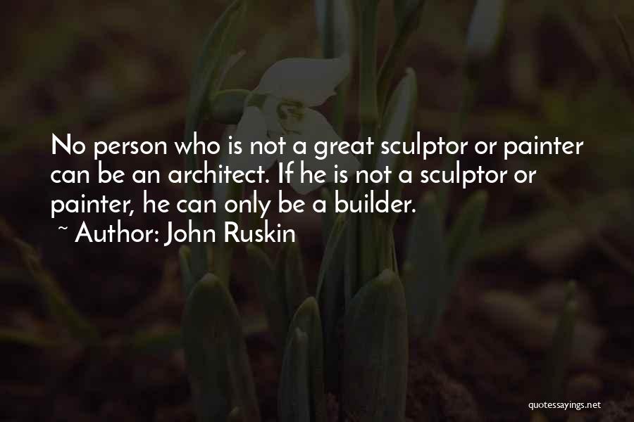 John Ruskin Quotes: No Person Who Is Not A Great Sculptor Or Painter Can Be An Architect. If He Is Not A Sculptor
