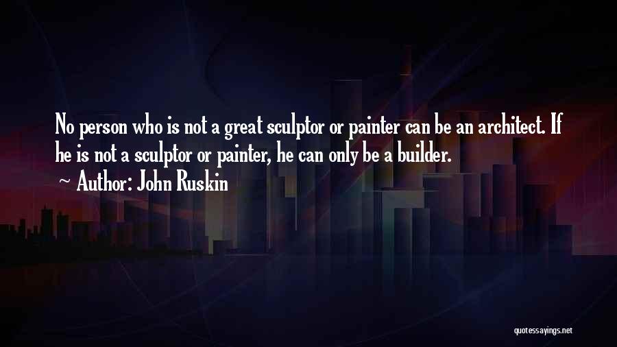 John Ruskin Quotes: No Person Who Is Not A Great Sculptor Or Painter Can Be An Architect. If He Is Not A Sculptor