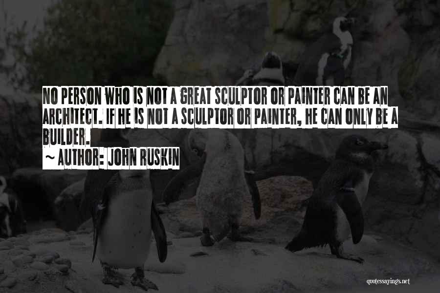 John Ruskin Quotes: No Person Who Is Not A Great Sculptor Or Painter Can Be An Architect. If He Is Not A Sculptor