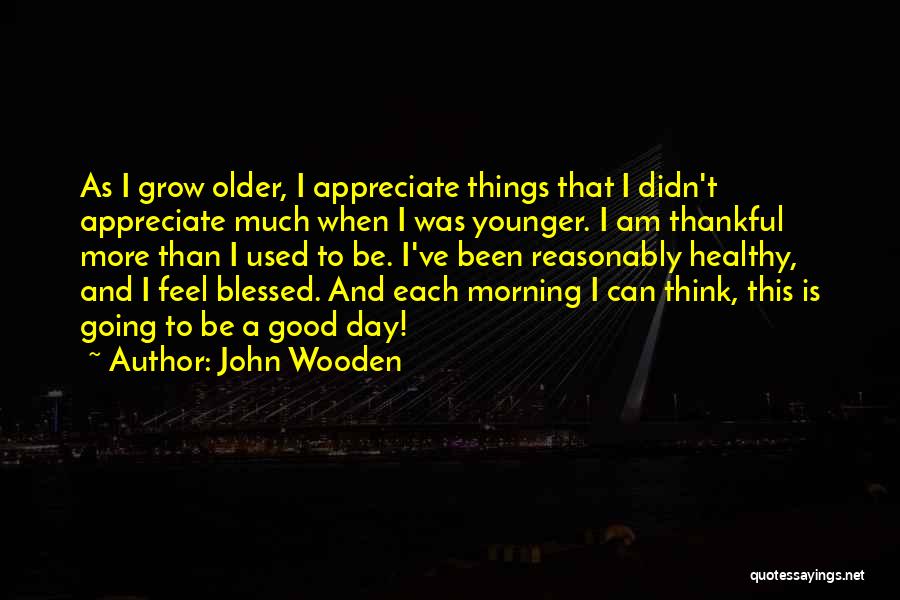 John Wooden Quotes: As I Grow Older, I Appreciate Things That I Didn't Appreciate Much When I Was Younger. I Am Thankful More