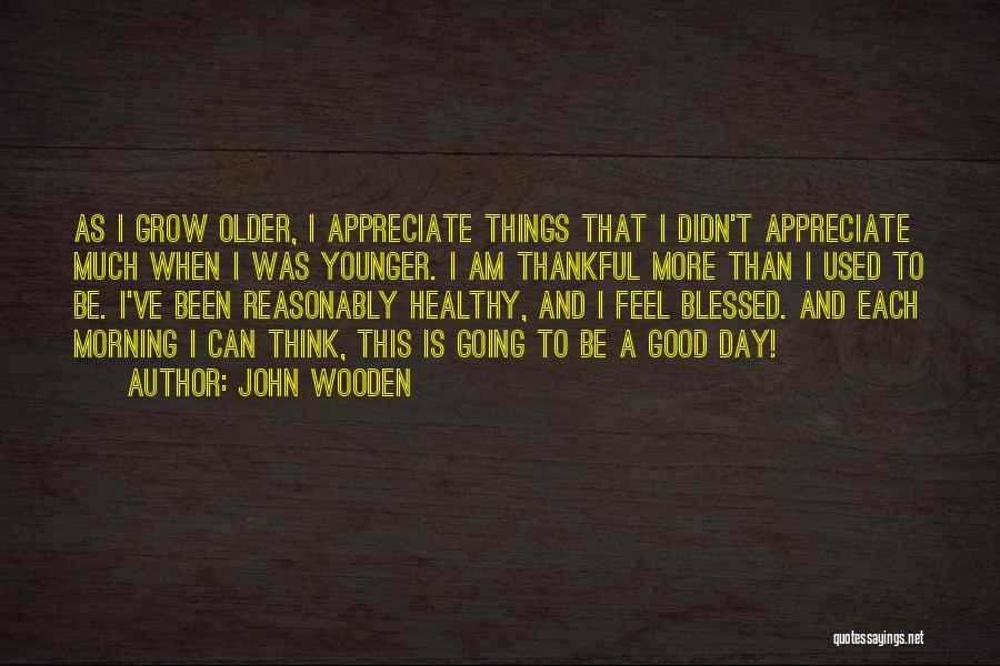 John Wooden Quotes: As I Grow Older, I Appreciate Things That I Didn't Appreciate Much When I Was Younger. I Am Thankful More