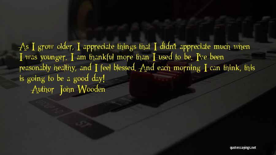 John Wooden Quotes: As I Grow Older, I Appreciate Things That I Didn't Appreciate Much When I Was Younger. I Am Thankful More