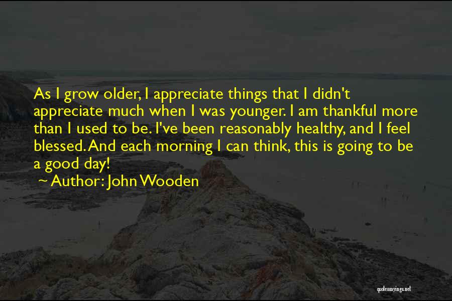 John Wooden Quotes: As I Grow Older, I Appreciate Things That I Didn't Appreciate Much When I Was Younger. I Am Thankful More