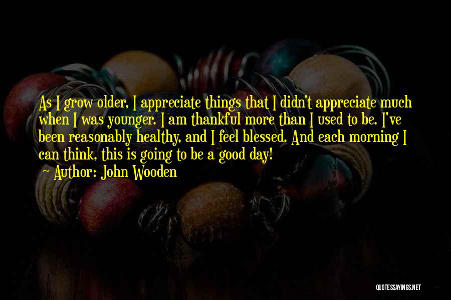 John Wooden Quotes: As I Grow Older, I Appreciate Things That I Didn't Appreciate Much When I Was Younger. I Am Thankful More
