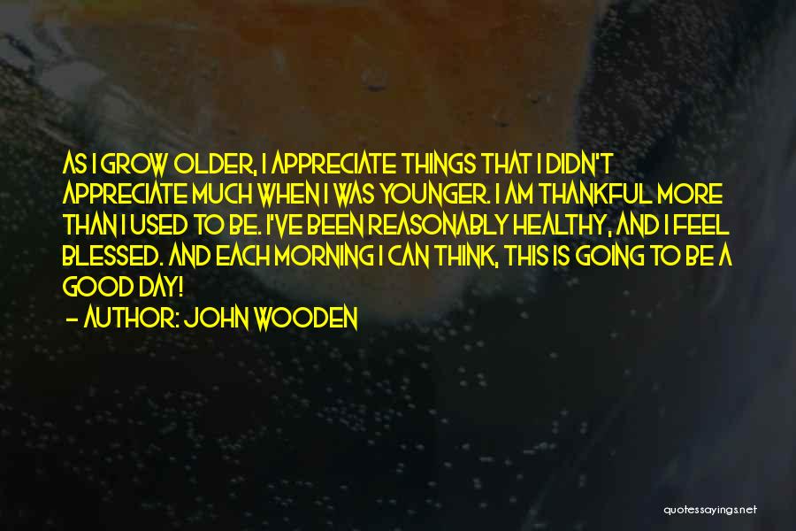 John Wooden Quotes: As I Grow Older, I Appreciate Things That I Didn't Appreciate Much When I Was Younger. I Am Thankful More