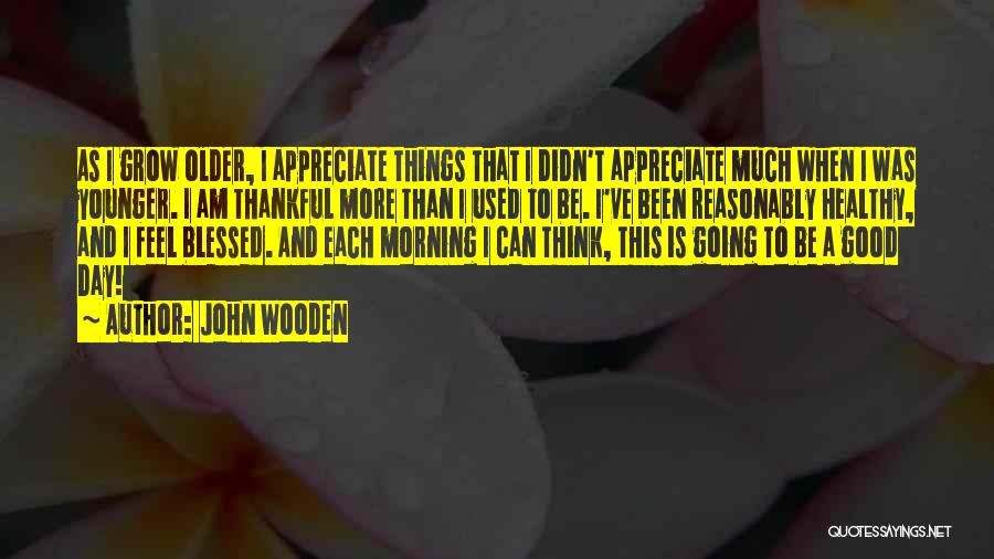 John Wooden Quotes: As I Grow Older, I Appreciate Things That I Didn't Appreciate Much When I Was Younger. I Am Thankful More